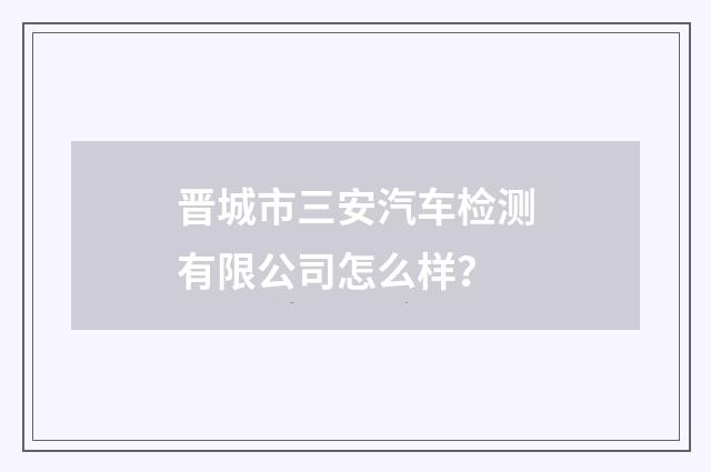 晋城市三安汽车检测有限公司怎么样?