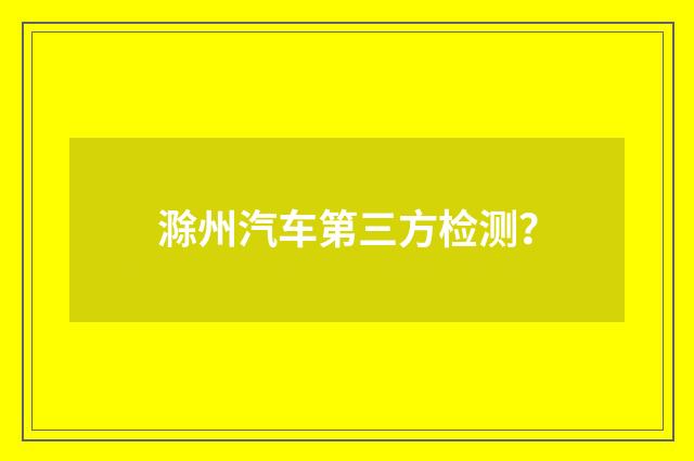 滁州汽车第三方检测?