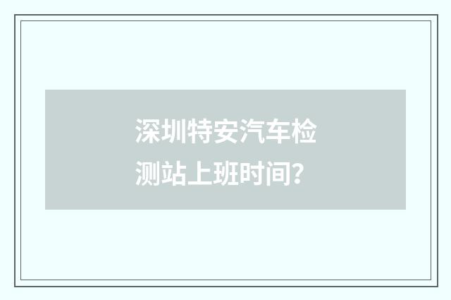 深圳特安汽车检测站上班时间?