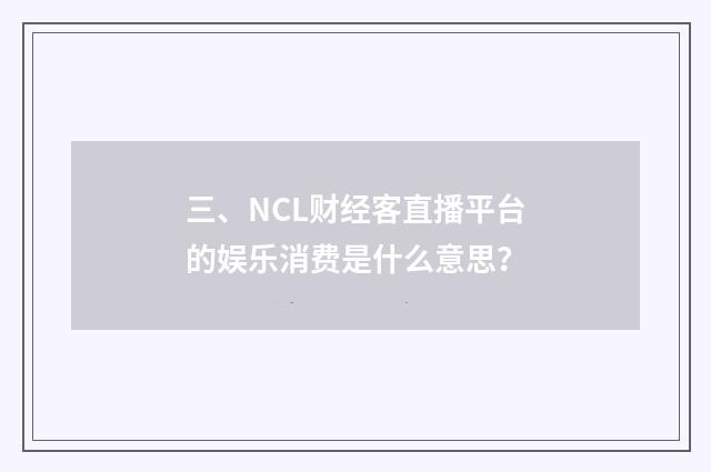 三、NCL财经客直播平台的娱乐消费是什么意思?