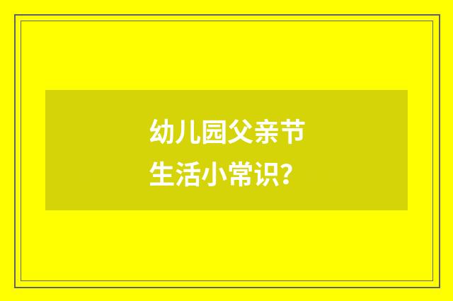 幼儿园父亲节生活小常识?