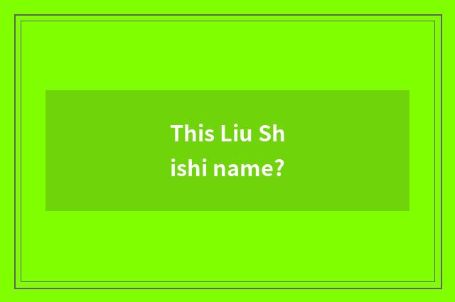 This Liu Shishi name?