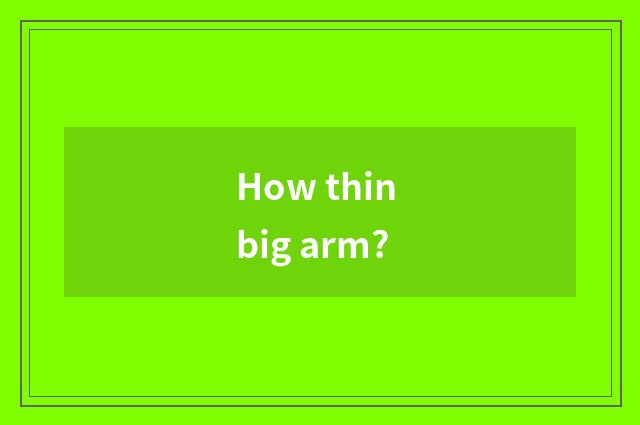 How thin big arm?