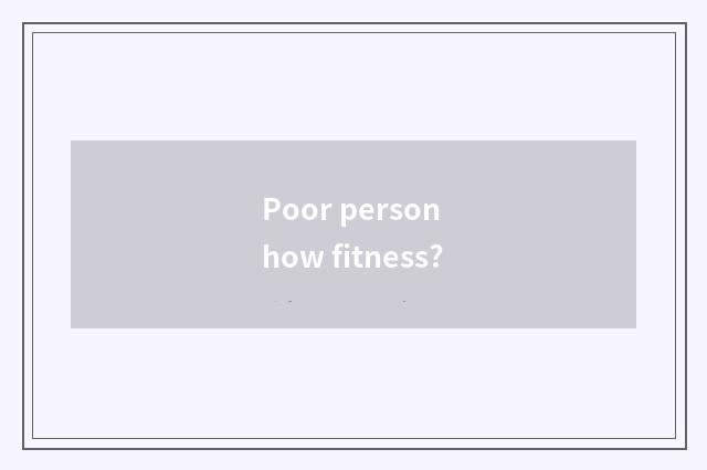 Poor person how fitness?