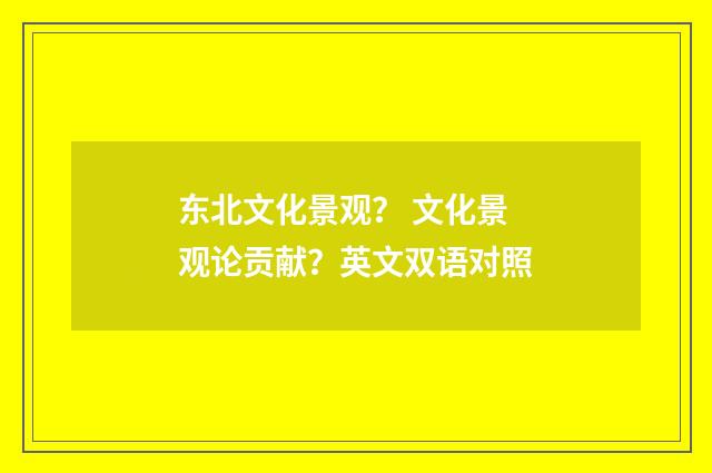 东北文化景观？ 文化景观论贡献？英文双语对照