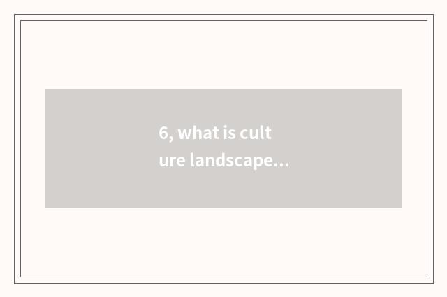 6, what is culture landscape?