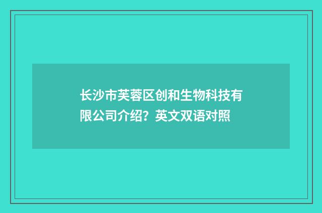 长沙市芙蓉区创和生物科技有限公司介绍?英文双语对照