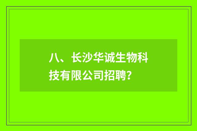 八、长沙华诚生物科技有限公司招聘？
