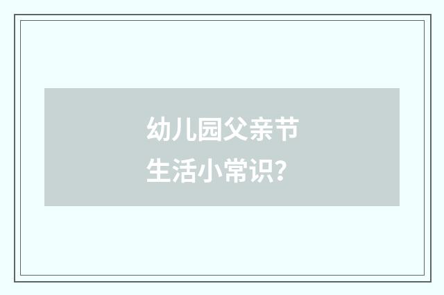 幼儿园父亲节生活小常识？