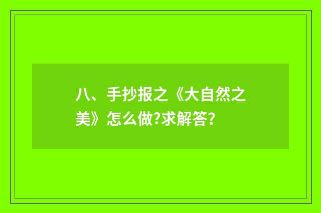 八、手抄报之《大自然之美》怎么做?求解答?