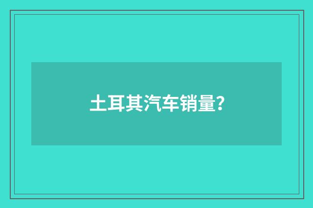 土耳其汽车销量？