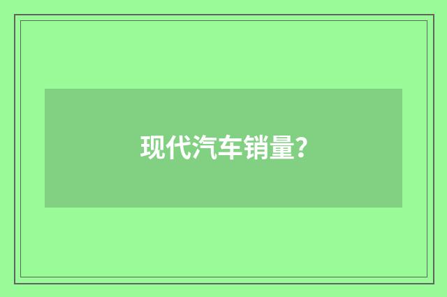 现代汽车销量？