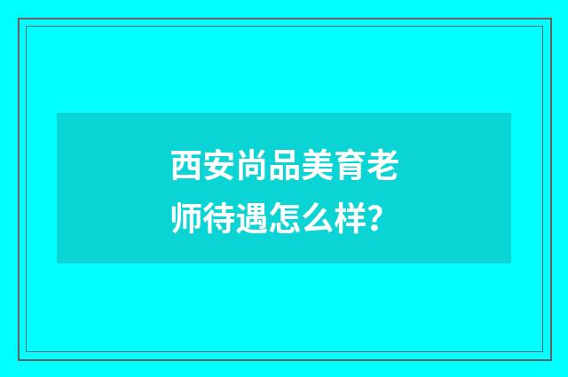 西安尚品美育老师待遇怎么样?