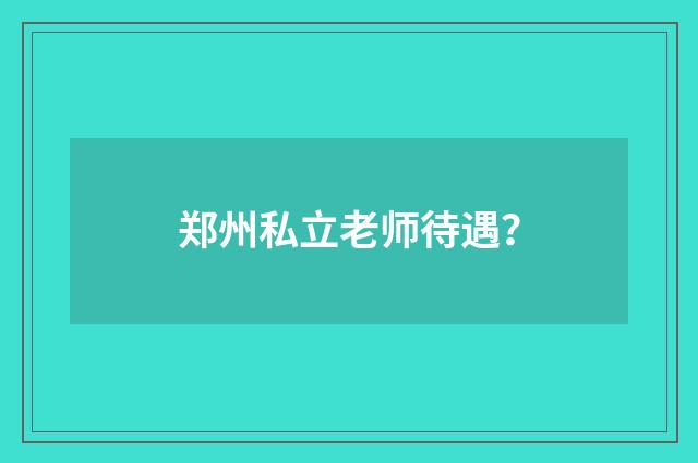 郑州私立老师待遇?
