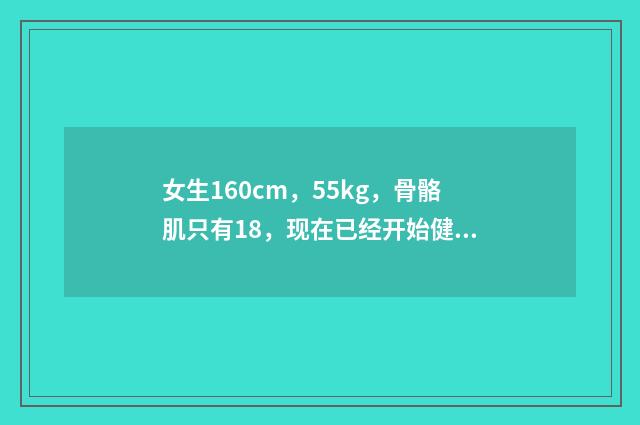 女生160cm,55kg,骨骼肌只有18,现在已经开始健身了,想知道怎么增加骨骼肌阿!感谢?