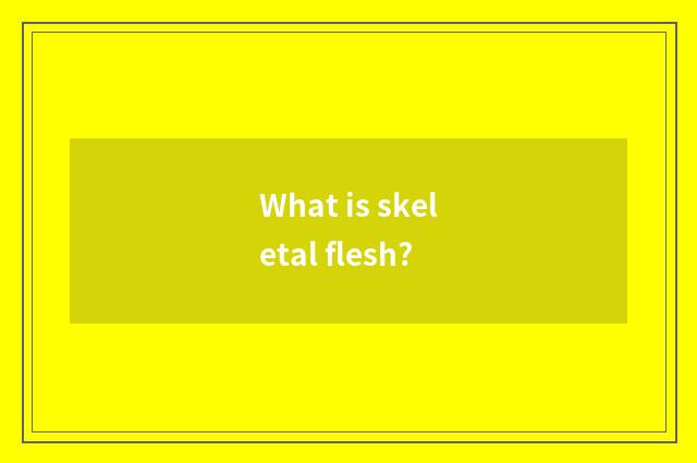 What is skeletal flesh?