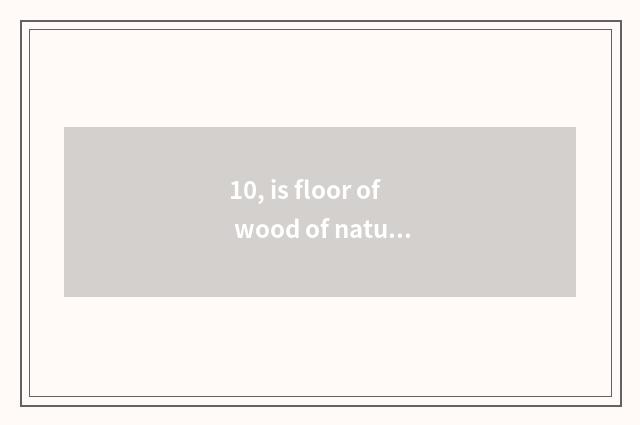 10, is floor of wood of nature Beijing colour good?
