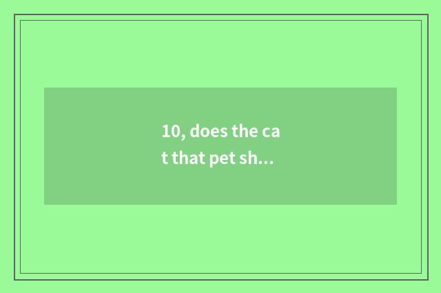 10, does the cat that pet shop buys give bathe freely?