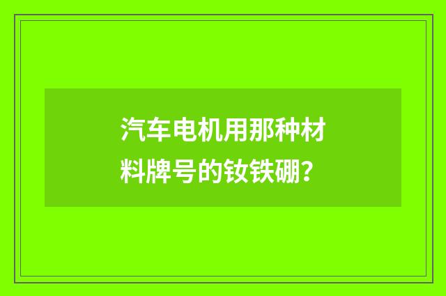 汽车电机用那种材料牌号的钕铁硼？