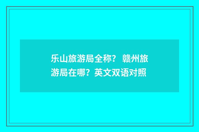 乐山旅游局全称? 赣州旅游局在哪?英文双语对照