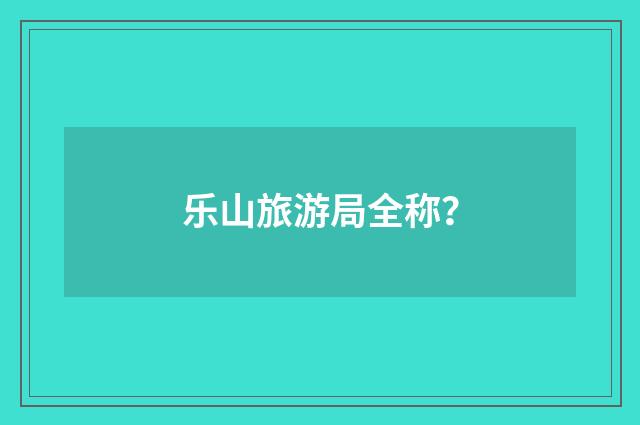 乐山旅游局全称？