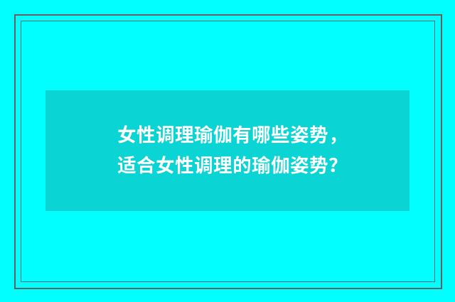 女性调理瑜伽有哪些姿势,适合女性调理的瑜伽姿势?