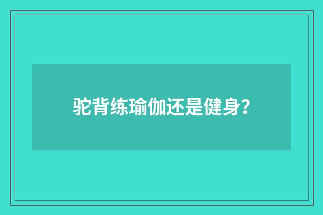 驼背练瑜伽还是健身？