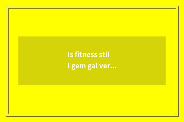 Is fitness still gem gal very good?