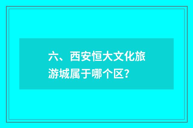 六、西安恒大文化旅游城属于哪个区？