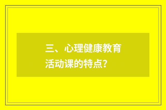 三、心理健康教育活动课的特点？