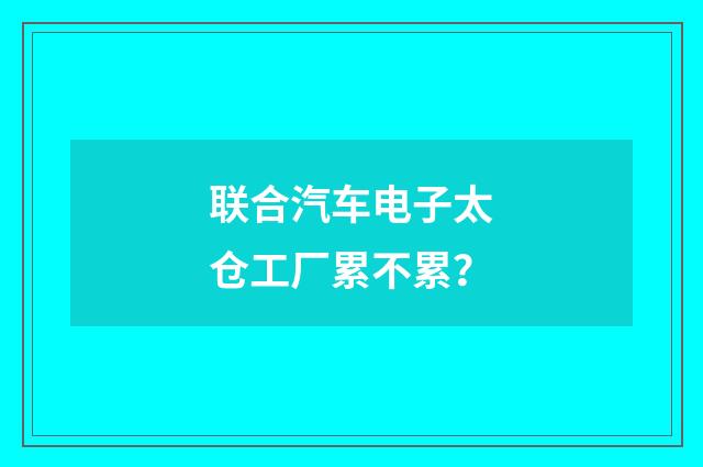 联合汽车电子太仓工厂累不累？