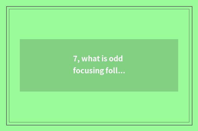 7, what is odd focusing follows double focusing?
