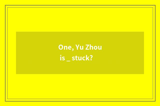 One, Yu Zhou is _ stuck?