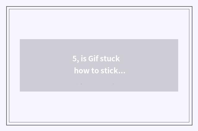 5, is Gif stuck how to stick?