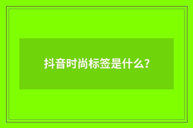 抖音时尚标签是什么?