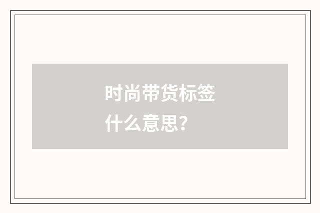 时尚带货标签什么意思?