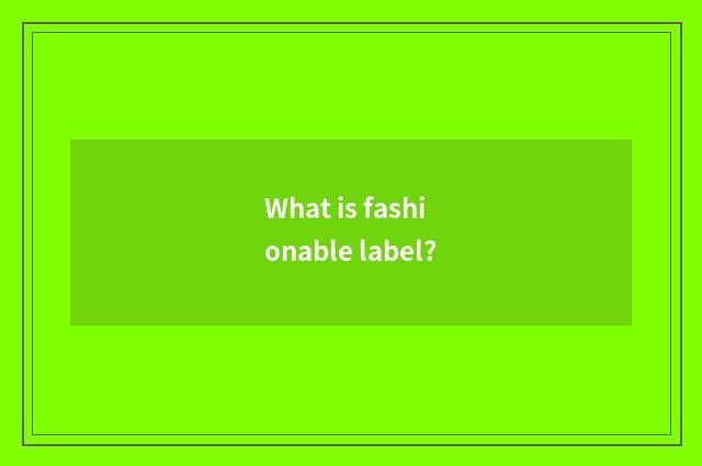 What is fashionable label?
