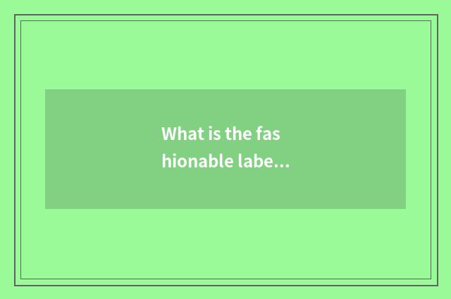 What is the fashionable label in huge amount count?