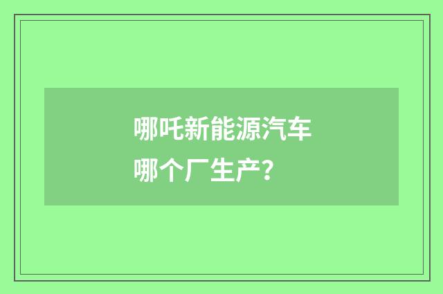 哪吒新能源汽车哪个厂生产?