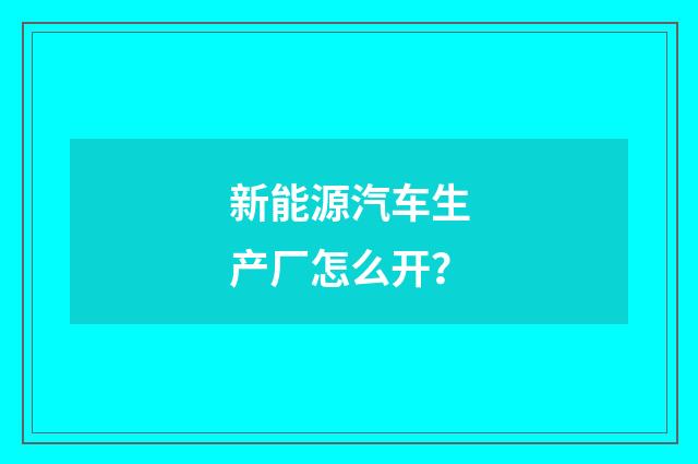 新能源汽车生产厂怎么开?