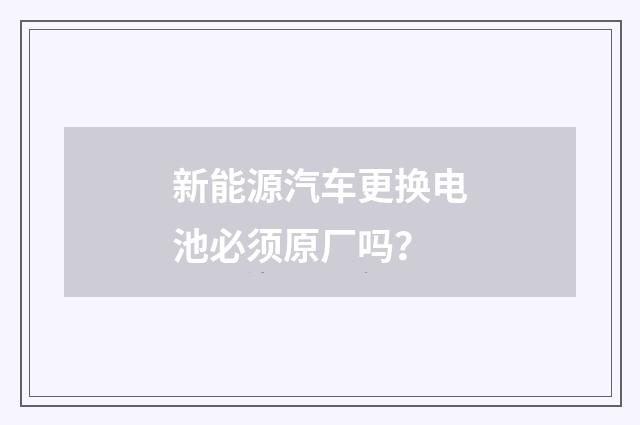 新能源汽车更换电池必须原厂吗?