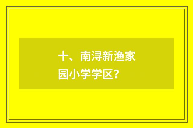 十、南浔新渔家园小学学区？