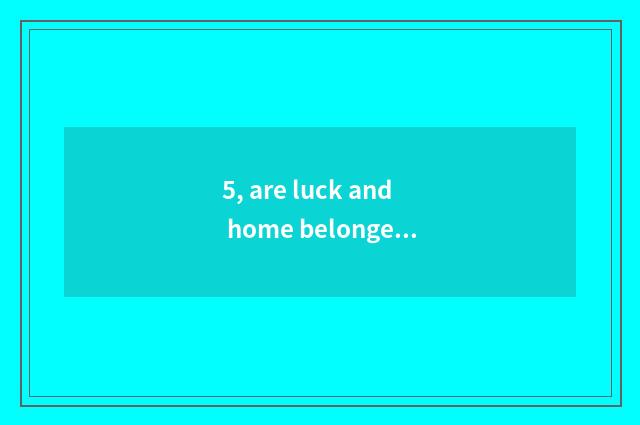 5, are luck and home belonged to which learn an area?
