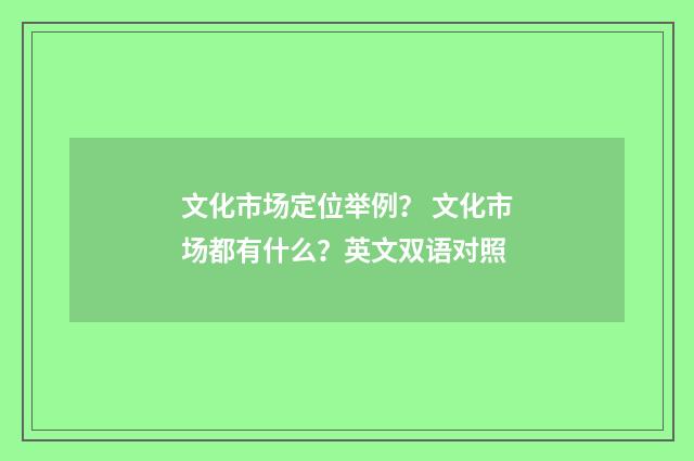 文化市场定位举例? 文化市场都有什么?英文双语对照