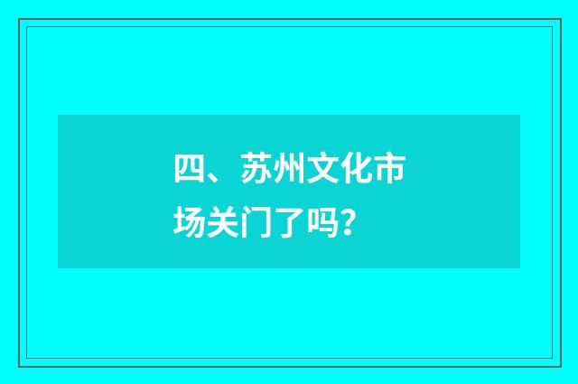 四、苏州文化市场关门了吗？