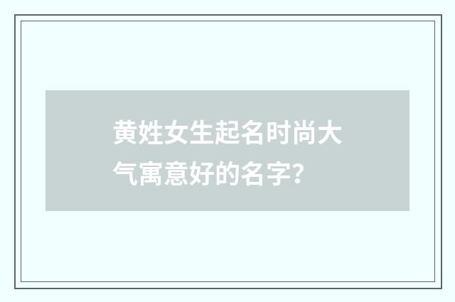 黄姓女生起名时尚大气寓意好的名字?