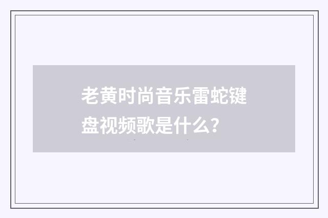老黄时尚音乐雷蛇键盘视频歌是什么？