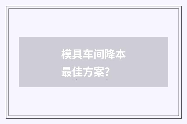 模具车间降本最佳方案?
