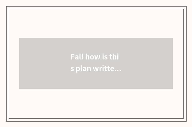 Fall how is this plan written?