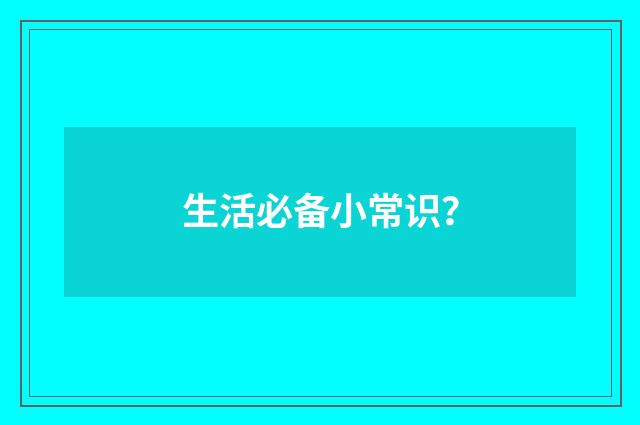 生活必备小常识?